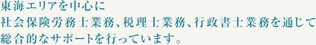東海エリアを中心に社会保険労務士業務、税理士業務、行政書士業務を通じて総合的なサポートを行っています。